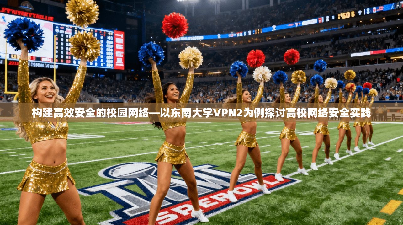 构建高效安全的校园网络—以东南大学VPN2为例探讨高校网络安全实践 构建高效安全的校园网络—以东南大学VPN2为例探讨高校网络安全实践