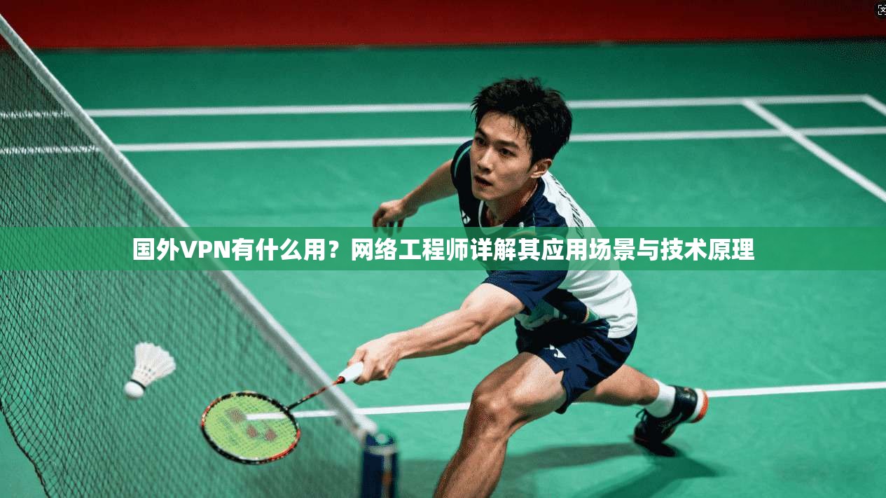 国外VPN有什么用？网络工程师详解其应用场景与技术原理