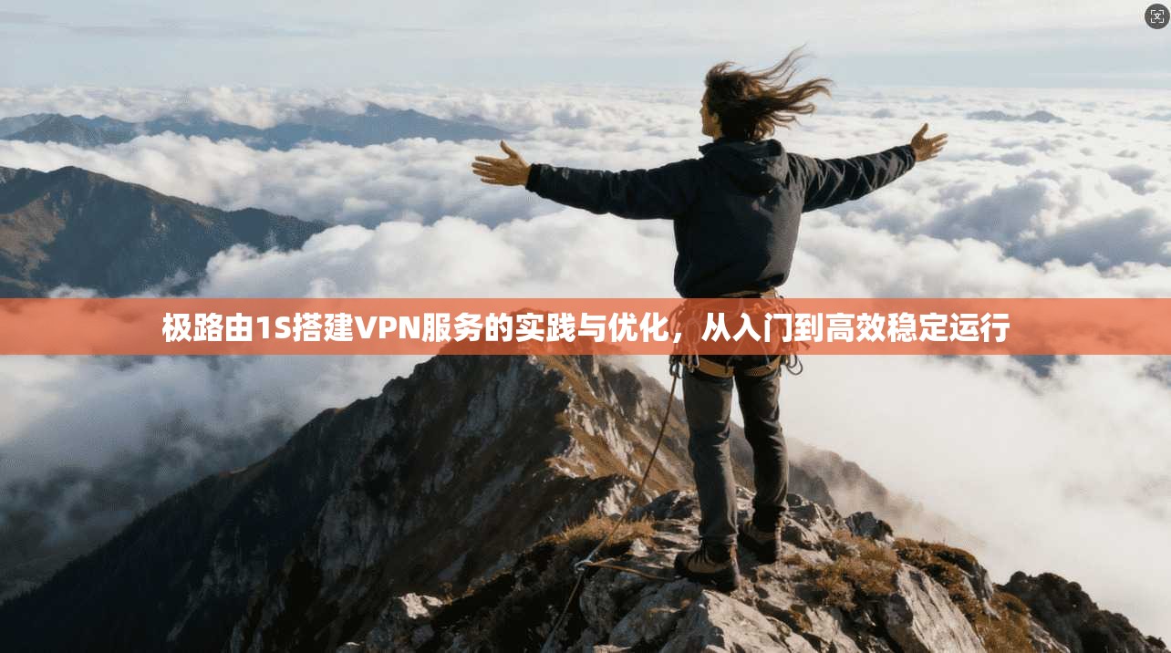 极路由1S搭建VPN服务的实践与优化，从入门到高效稳定运行