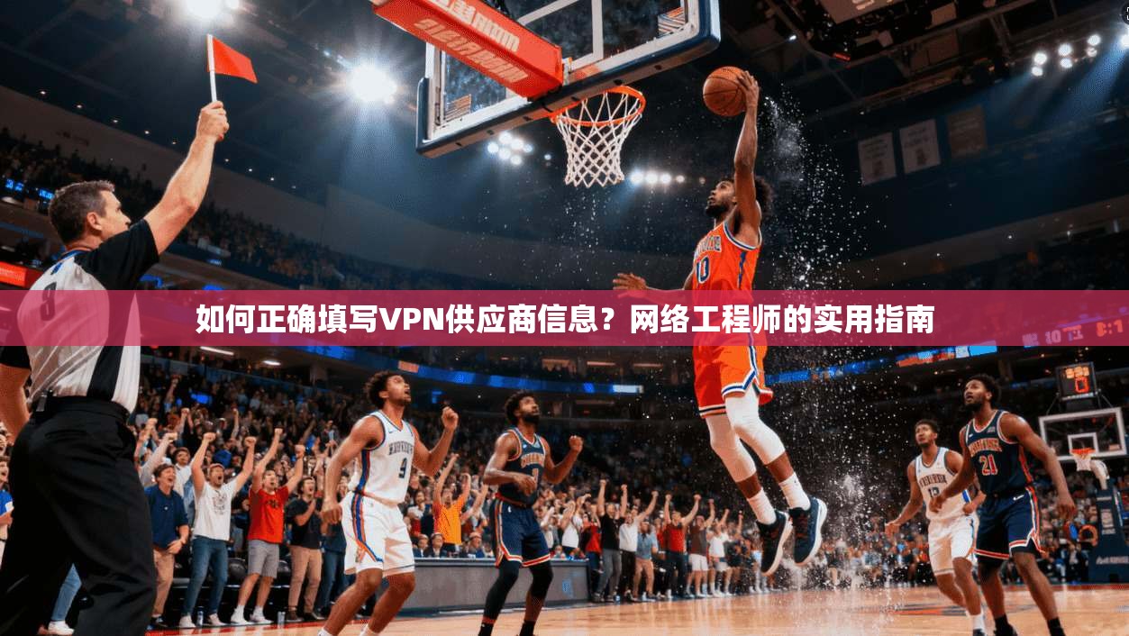 如何正确填写VPN供应商信息?网络工程师的实用指南 如何正确填写VPN供应商信息?网络工程师的实用指南