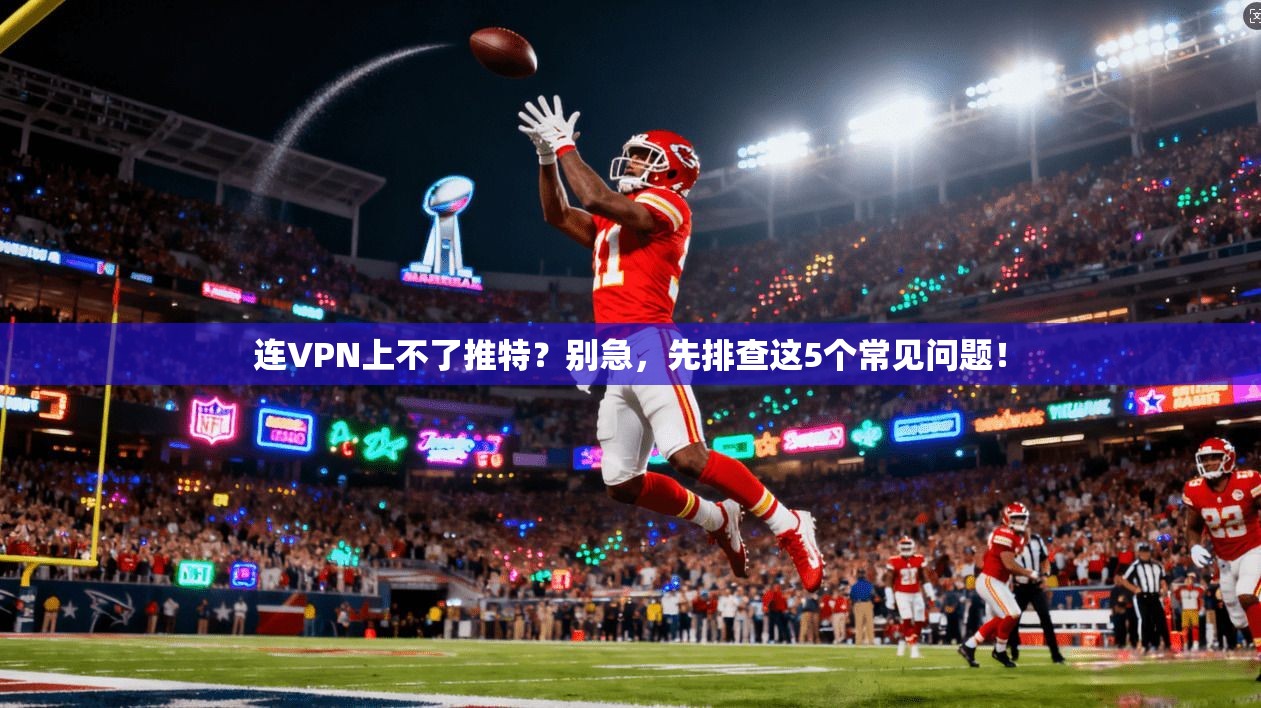 连VPN上不了推特?别急,先排查这5个常见问题! 连VPN上不了推特?别急,先排查这5个常见问题!