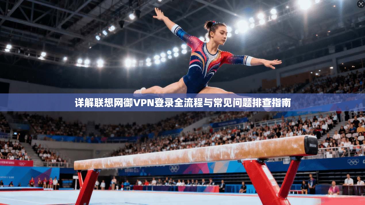 详解联想网御VPN登录全流程与常见问题排查指南