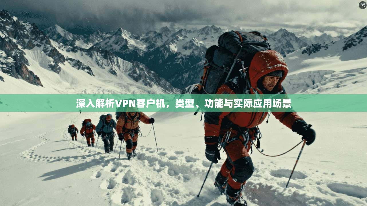 深入解析VPN客户机,类型、功能与实际应用场景 深入解析VPN客户机,类型、功能与实际应用场景