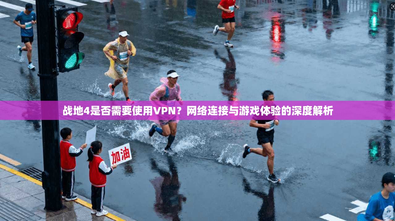 战地4是否需要使用VPN?网络连接与游戏体验的深度解析 战地4是否需要使用VPN?网络连接与游戏体验的深度解析