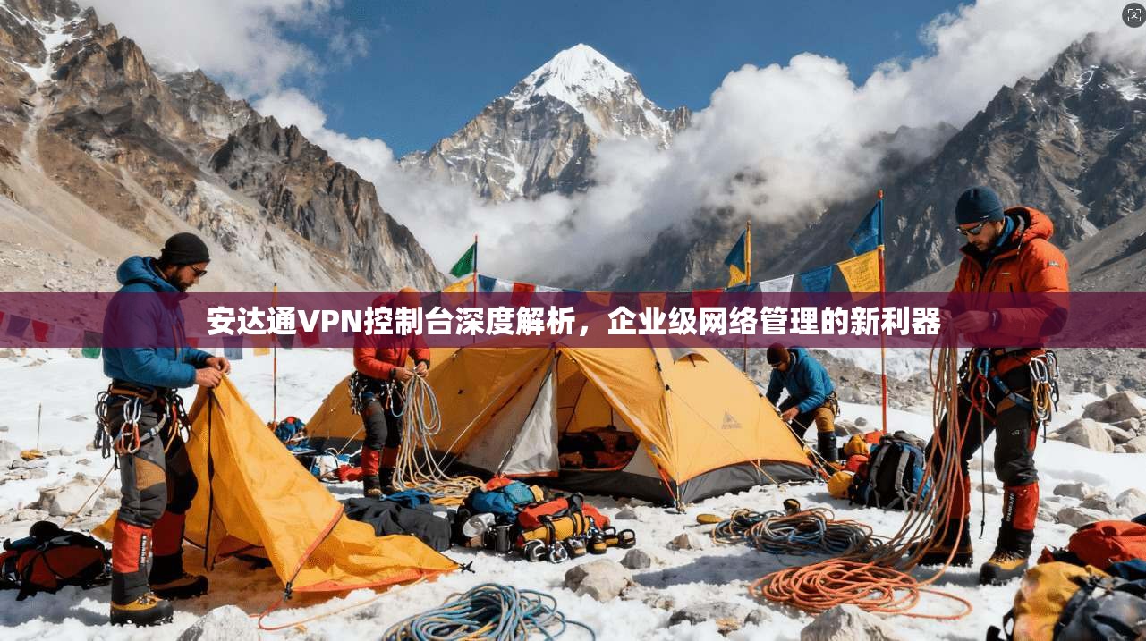 安达通VPN控制台深度解析，企业级网络管理的新利器