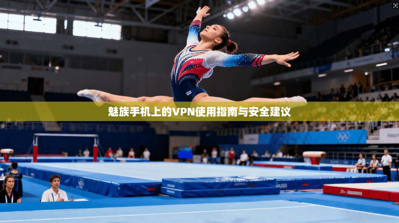 魅族手机上的VPN使用指南与安全建议 魅族手机上的VPN使用指南与安全建议
