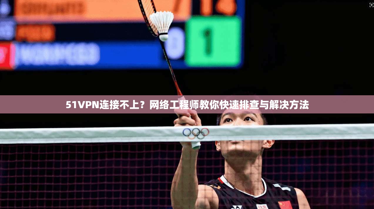 51VPN连接不上?网络工程师教你快速排查与解决方法 51VPN连接不上?网络工程师教你快速排查与解决方法