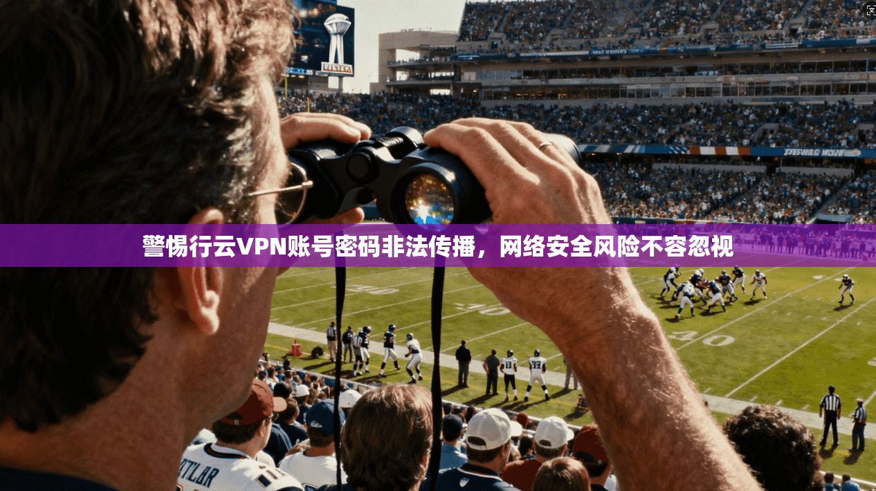 警惕行云VPN账号密码非法传播，网络安全风险不容忽视