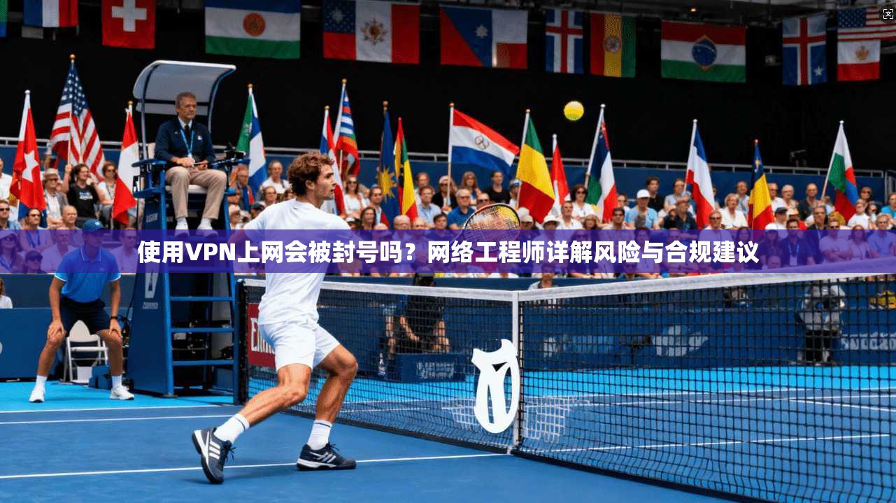 使用VPN上网会被封号吗?网络工程师详解风险与合规建议 使用VPN上网会被封号吗?网络工程师详解风险与合规建议