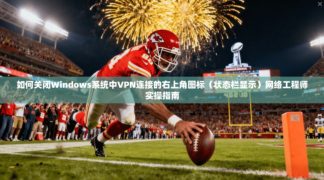 如何关闭Windows系统中VPN连接的右上角图标（状态栏显示）网络工程师实操指南