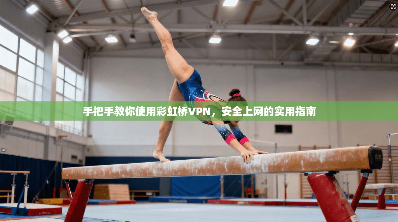 手把手教你使用彩虹桥VPN,安全上网的实用指南 手把手教你使用彩虹桥VPN,安全上网的实用指南