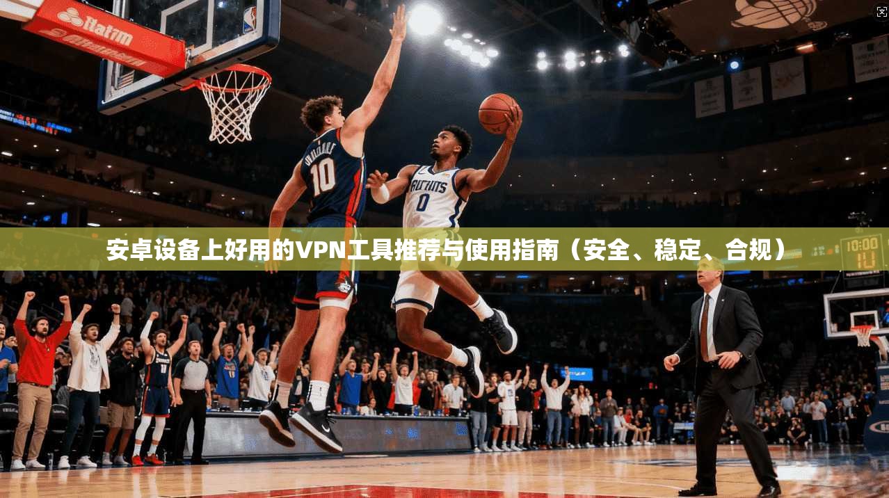 安卓设备上好用的VPN工具推荐与使用指南(安全、稳定、合规) 安卓设备上好用的VPN工具推荐与使用指南(安全、稳定、合规)