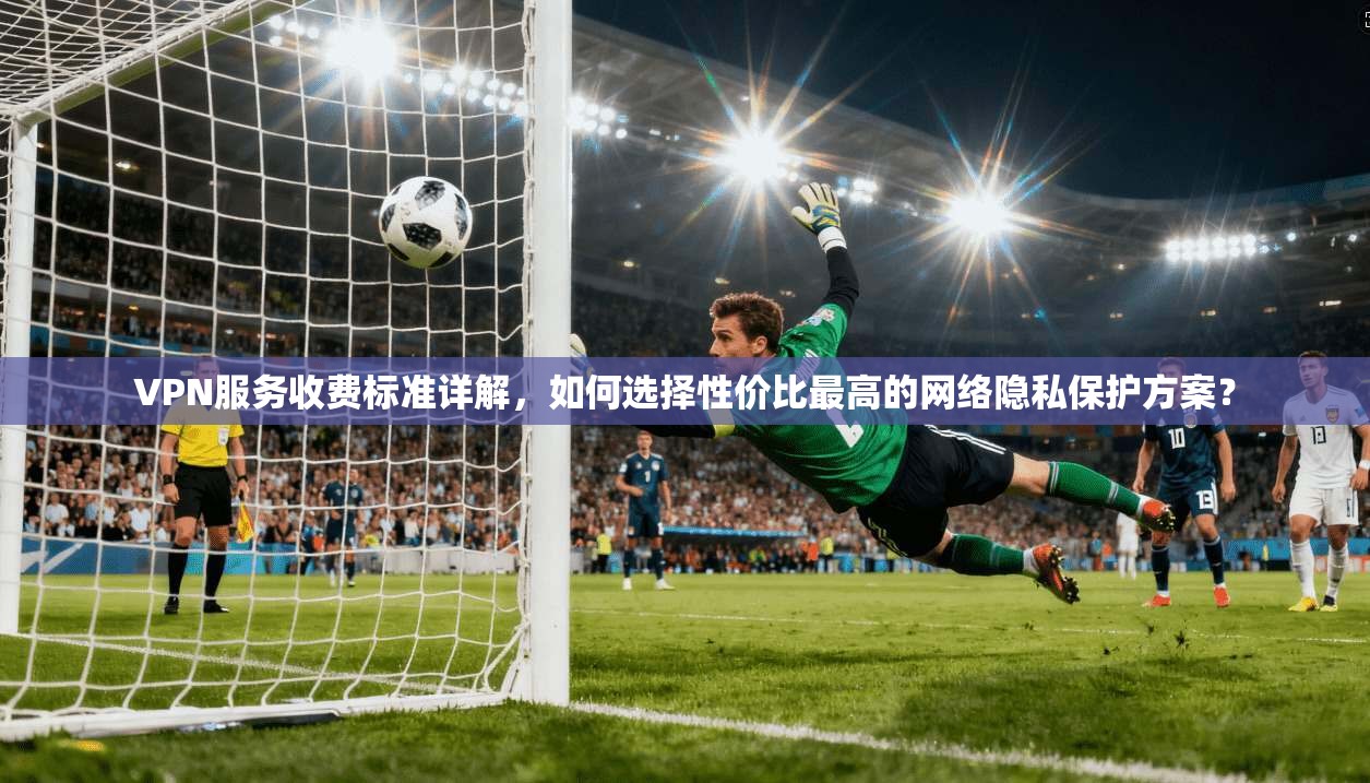 VPN服务收费标准详解,如何选择性价比最高的网络隐私保护方案? VPN服务收费标准详解,如何选择性价比最高的网络隐私保护方案?