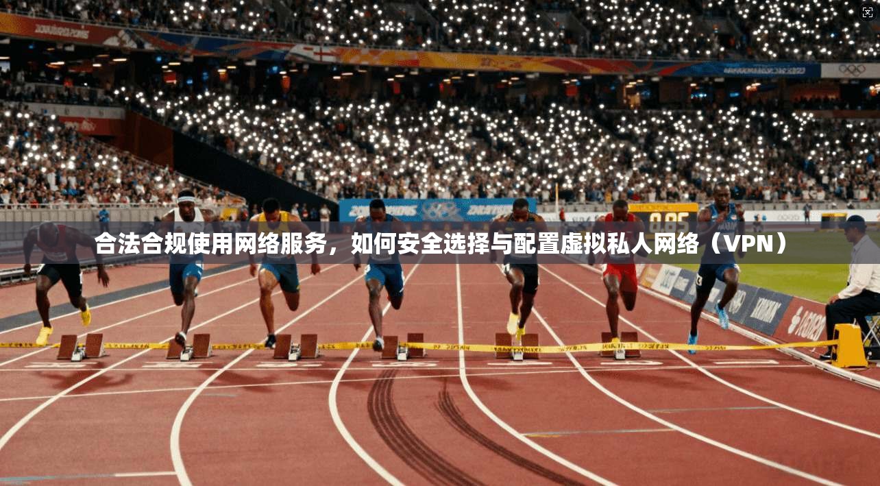 合法合规使用网络服务,如何安全选择与配置虚拟私人网络(VPN) 合法合规使用网络服务,如何安全选择与配置虚拟私人网络(VPN)