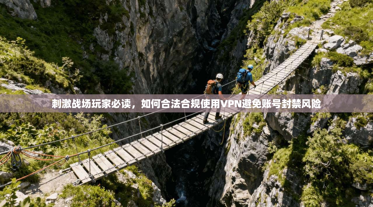 刺激战场玩家必读,如何合法合规使用VPN避免账号封禁风险 刺激战场玩家必读,如何合法合规使用VPN避免账号封禁风险