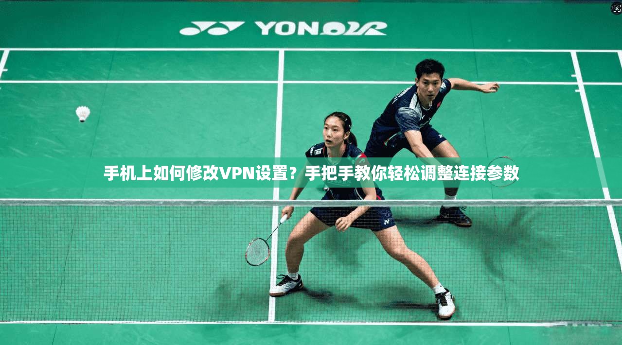 手机上如何修改VPN设置?手把手教你轻松调整连接参数 手机上如何修改VPN设置?手把手教你轻松调整连接参数