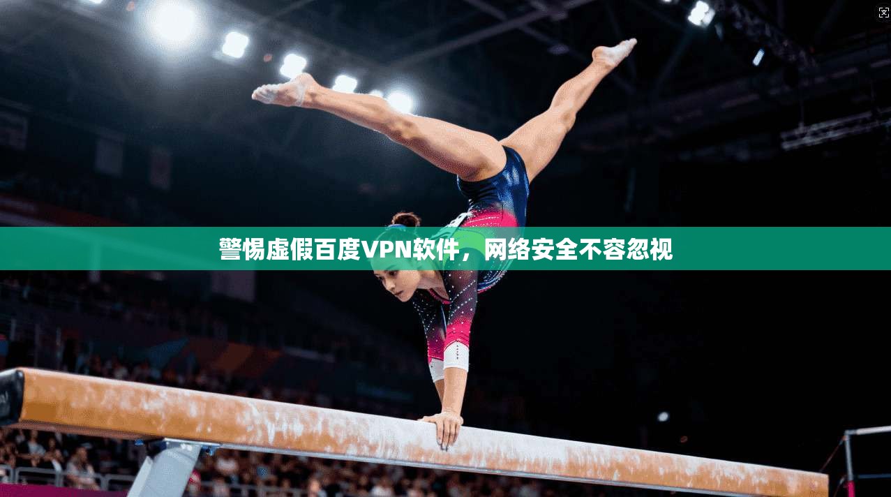 警惕虚假百度VPN软件，网络安全不容忽视