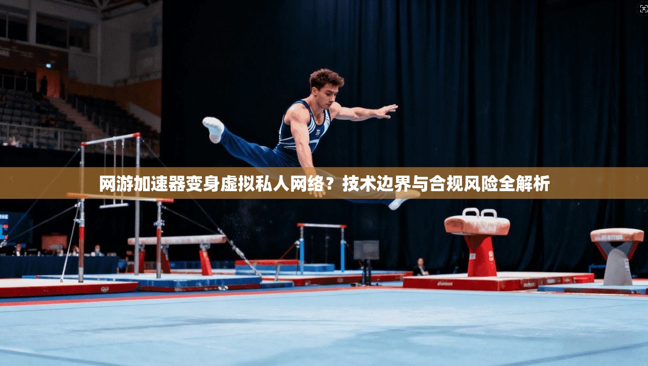网游加速器变身虚拟私人网络？技术边界与合规风险全解析