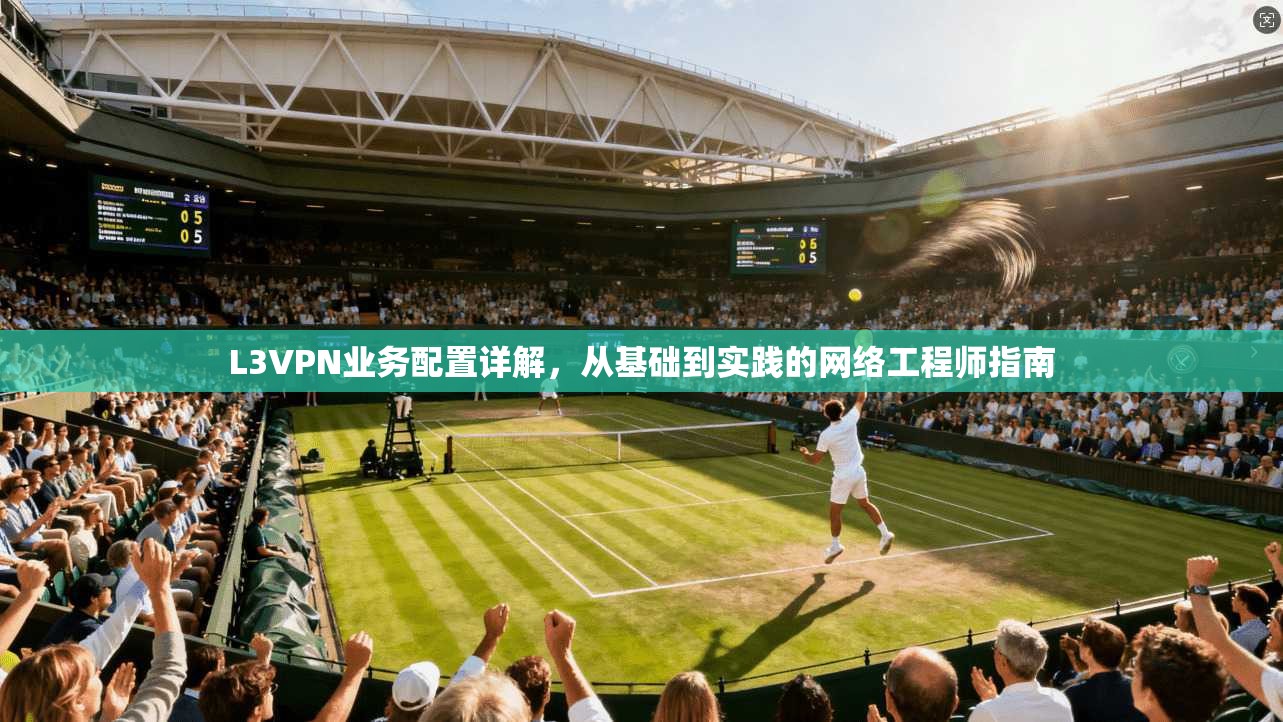 L3VPN业务配置详解,从基础到实践的网络工程师指南 L3VPN业务配置详解,从基础到实践的网络工程师指南