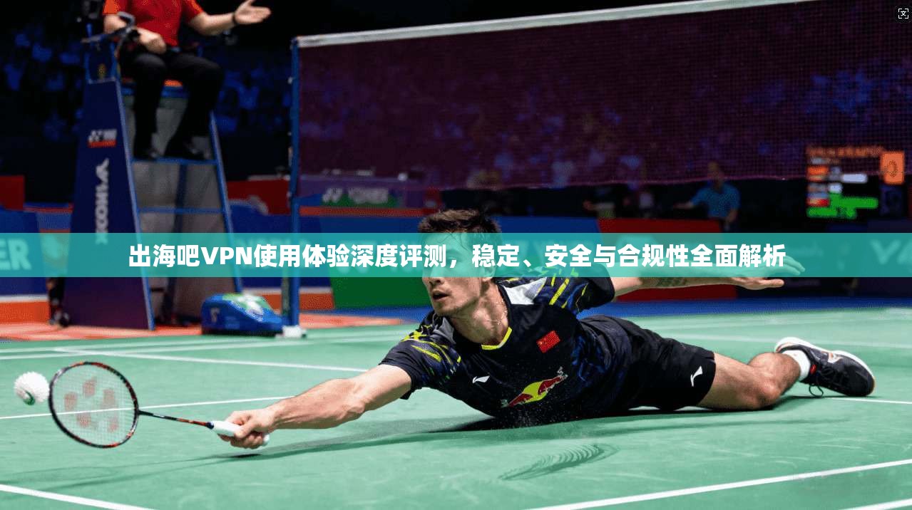 出海吧VPN使用体验深度评测,稳定、安全与合规性全面解析 出海吧VPN使用体验深度评测,稳定、安全与合规性全面解析