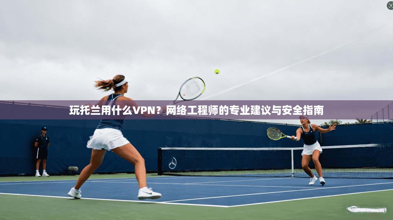 玩托兰用什么VPN?网络工程师的专业建议与安全指南 玩托兰用什么VPN?网络工程师的专业建议与安全指南