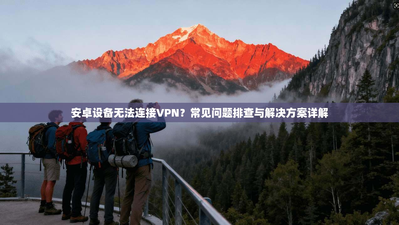 安卓设备无法连接VPN?常见问题排查与解决方案详解 安卓设备无法连接VPN?常见问题排查与解决方案详解