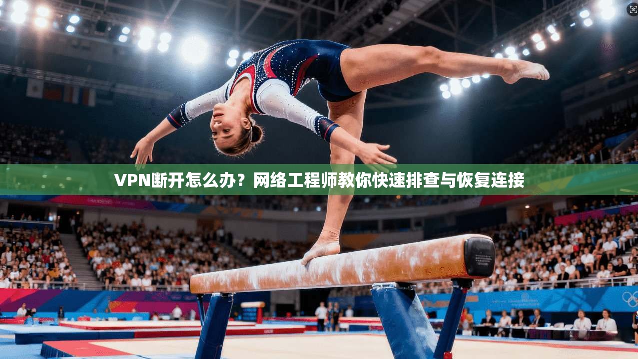 VPN断开怎么办?网络工程师教你快速排查与恢复连接 VPN断开怎么办?网络工程师教你快速排查与恢复连接