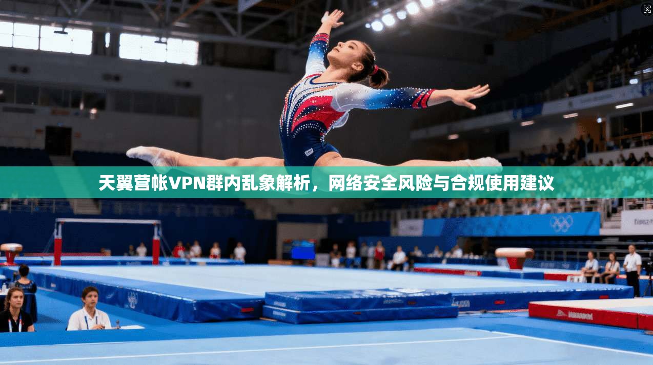 天翼营帐VPN群内乱象解析，网络安全风险与合规使用建议
