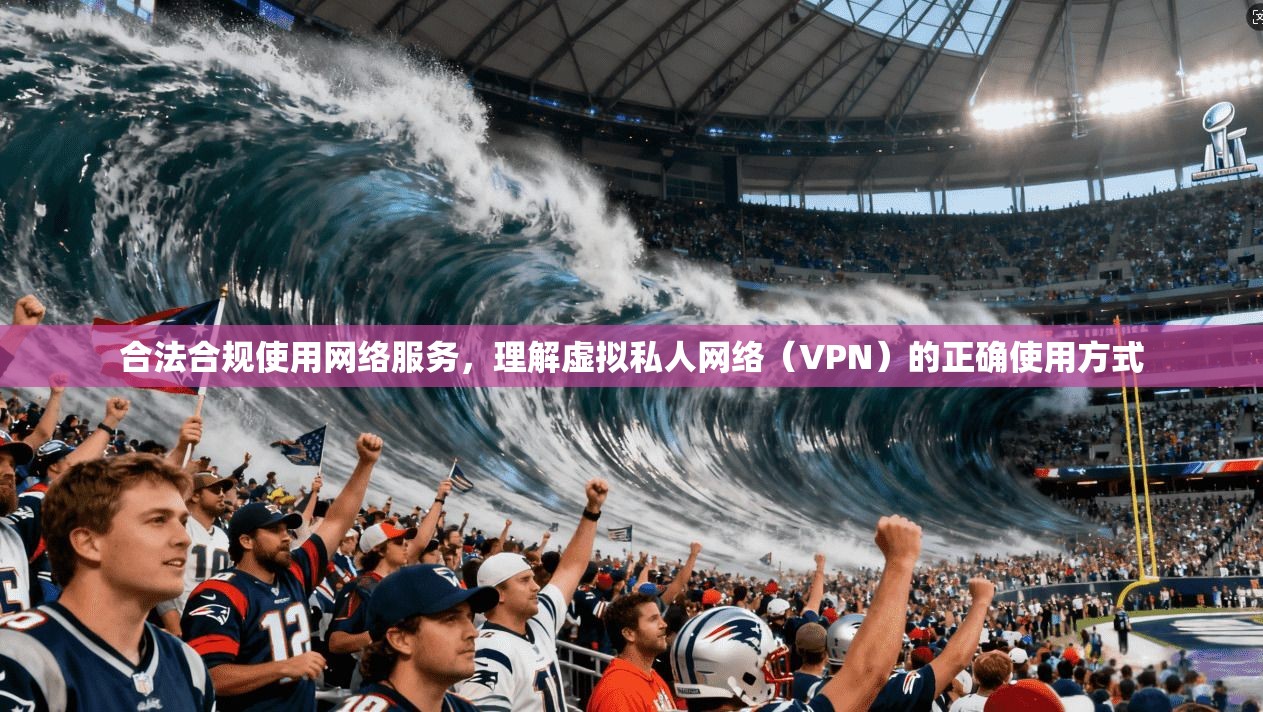 合法合规使用网络服务,理解虚拟私人网络(VPN)的正确使用方式 合法合规使用网络服务,理解虚拟私人网络(VPN)的正确使用方式
