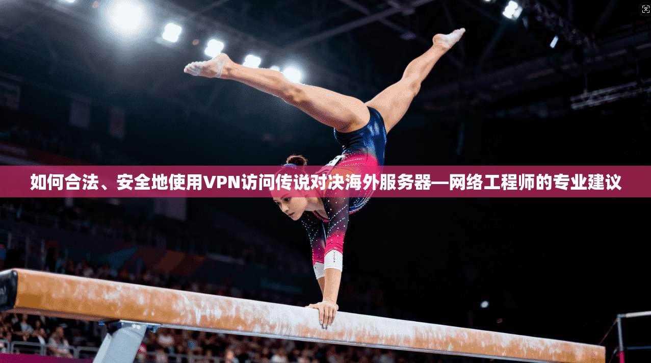 如何合法、安全地使用VPN访问传说对决海外服务器—网络工程师的专业建议 如何合法、安全地使用VPN访问传说对决海外服务器—网络工程师的专业建议