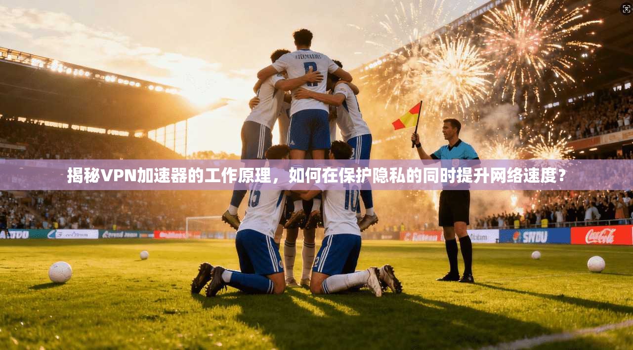揭秘VPN加速器的工作原理，如何在保护隐私的同时提升网络速度？