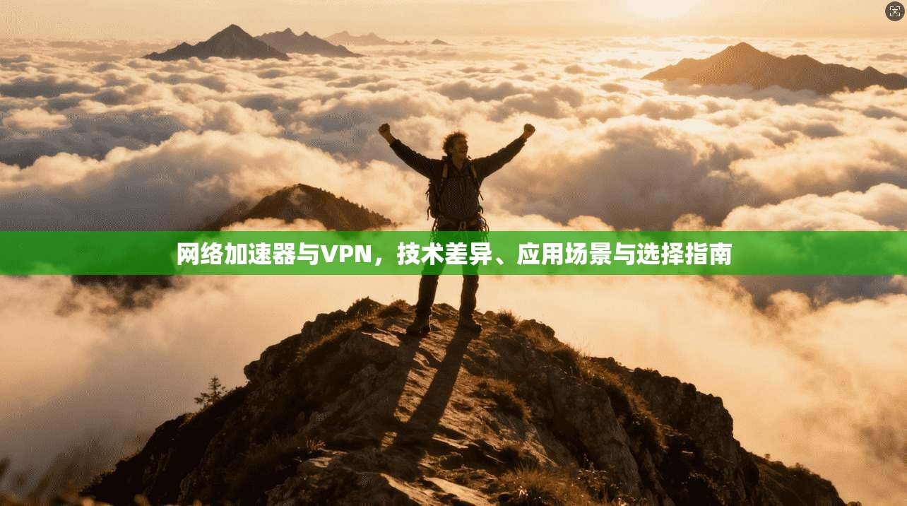 网络加速器与VPN，技术差异、应用场景与选择指南