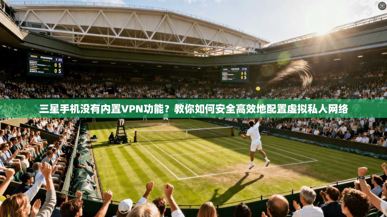 三星手机没有内置VPN功能？教你如何安全高效地配置虚拟私人网络