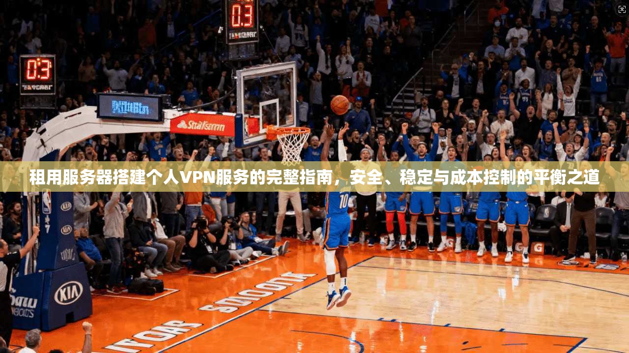 租用服务器搭建个人VPN服务的完整指南，安全、稳定与成本控制的平衡之道