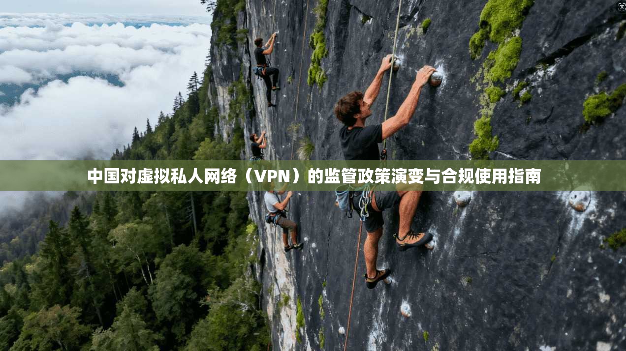 中国对虚拟私人网络(VPN)的监管政策演变与合规使用指南 中国对虚拟私人网络(VPN)的监管政策演变与合规使用指南