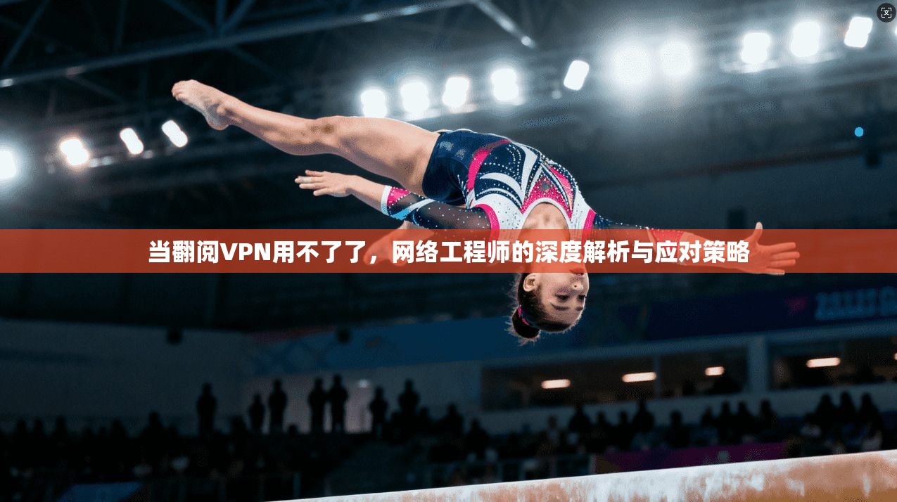 当翻阅VPN用不了了，网络工程师的深度解析与应对策略