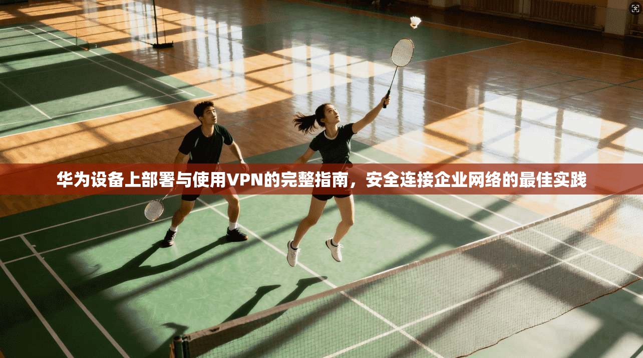 华为设备上部署与使用VPN的完整指南,安全连接企业网络的最佳实践 华为设备上部署与使用VPN的完整指南,安全连接企业网络的最佳实践