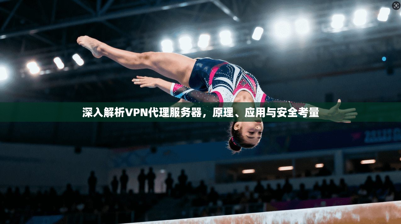 深入解析VPN代理服务器，原理、应用与安全考量
