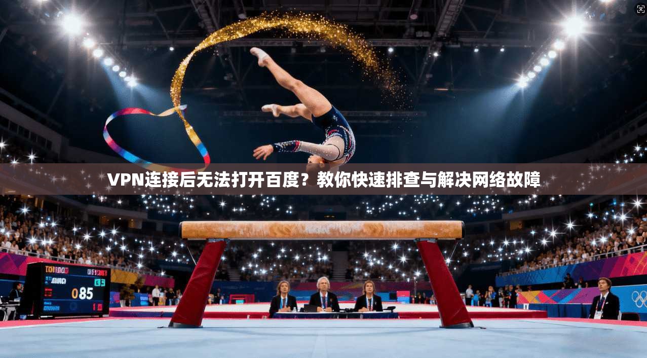 VPN连接后无法打开百度?教你快速排查与解决网络故障 VPN连接后无法打开百度?教你快速排查与解决网络故障