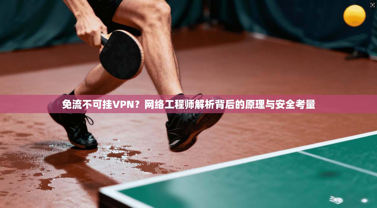 免流不可挂VPN?网络工程师解析背后的原理与安全考量 免流不可挂VPN?网络工程师解析背后的原理与安全考量