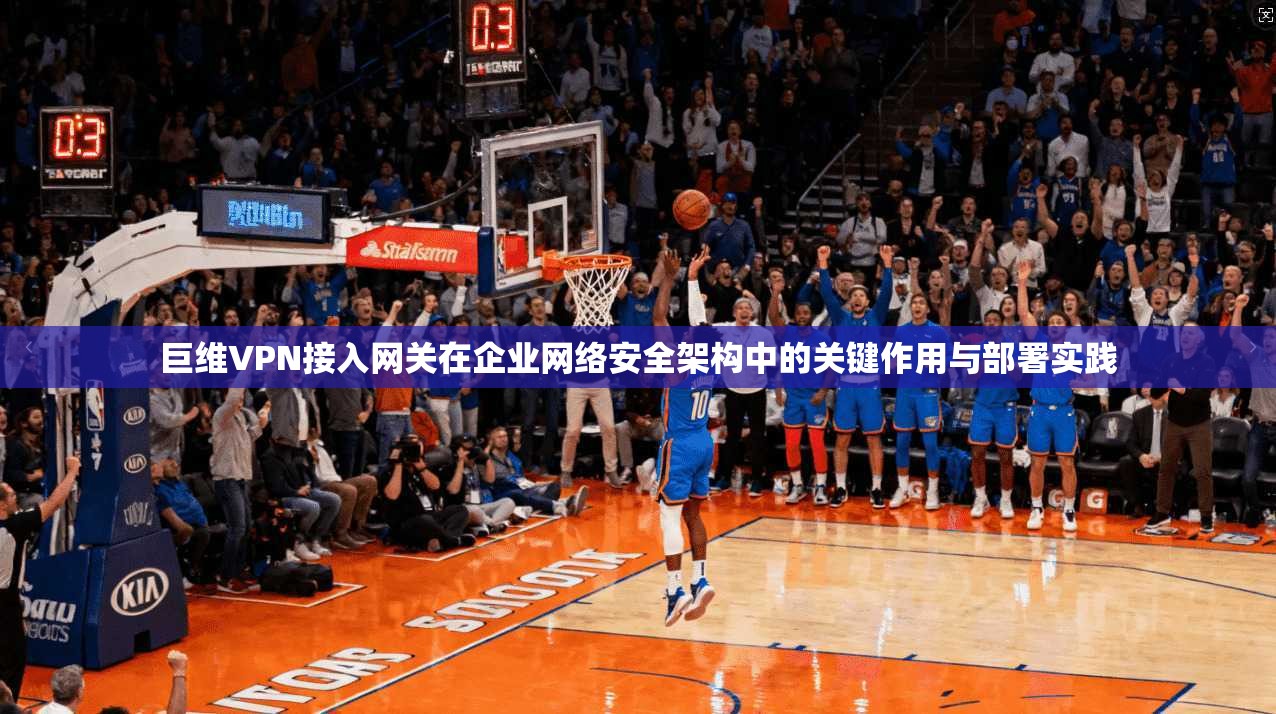 巨维VPN接入网关在企业网络安全架构中的关键作用与部署实践 巨维VPN接入网关在企业网络安全架构中的关键作用与部署实践