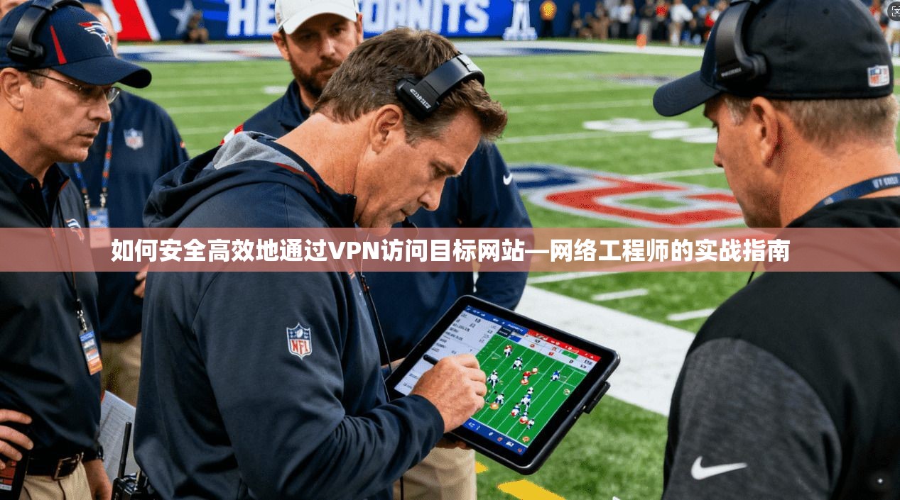如何安全高效地通过VPN访问目标网站—网络工程师的实战指南 如何安全高效地通过VPN访问目标网站—网络工程师的实战指南