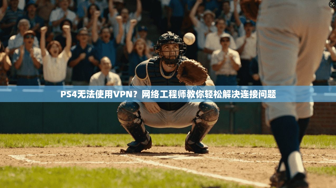PS4无法使用VPN？网络工程师教你轻松解决连接问题