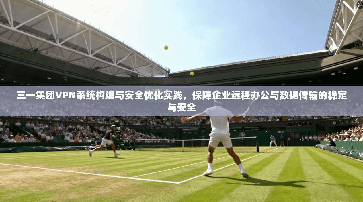 三一集团VPN系统构建与安全优化实践,保障企业远程办公与数据传输的稳定与安全 三一集团VPN系统构建与安全优化实践,保障企业远程办公与数据传输的稳定与安全