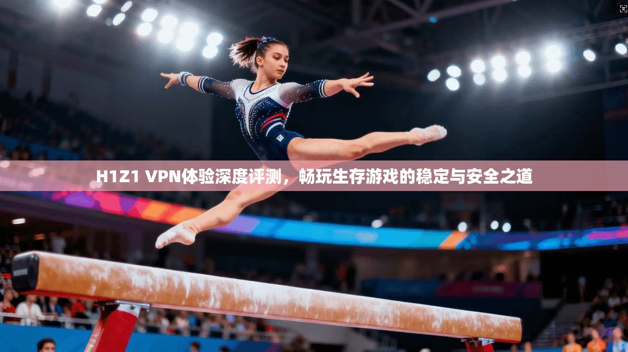 H1Z1 VPN体验深度评测,畅玩生存游戏的稳定与安全之道 H1Z1 VPN体验深度评测,畅玩生存游戏的稳定与安全之道