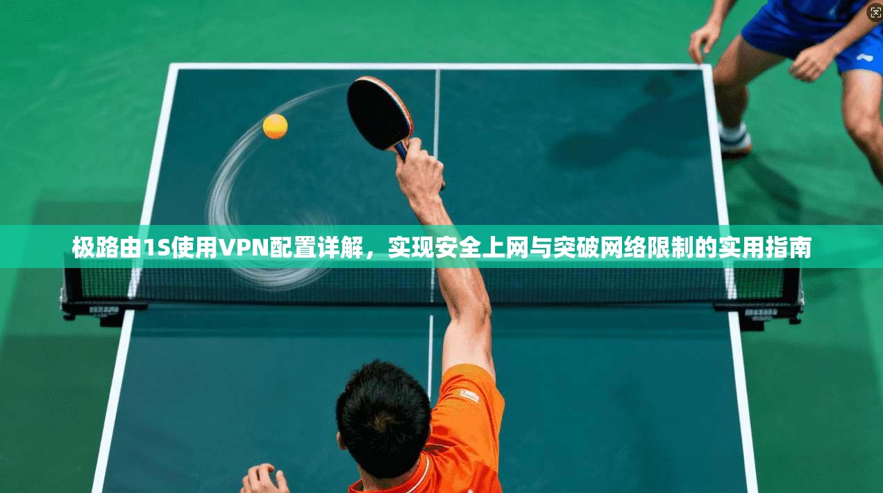 极路由1S使用VPN配置详解,实现安全上网与突破网络限制的实用指南 极路由1S使用VPN配置详解,实现安全上网与突破网络限制的实用指南