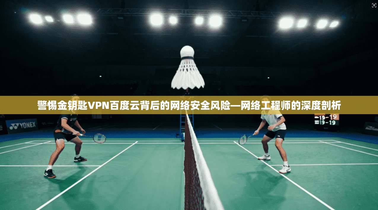 警惕金钥匙VPN百度云背后的网络安全风险—网络工程师的深度剖析
