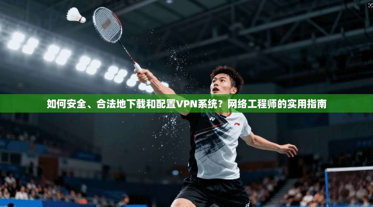 如何安全、合法地下载和配置VPN系统？网络工程师的实用指南
