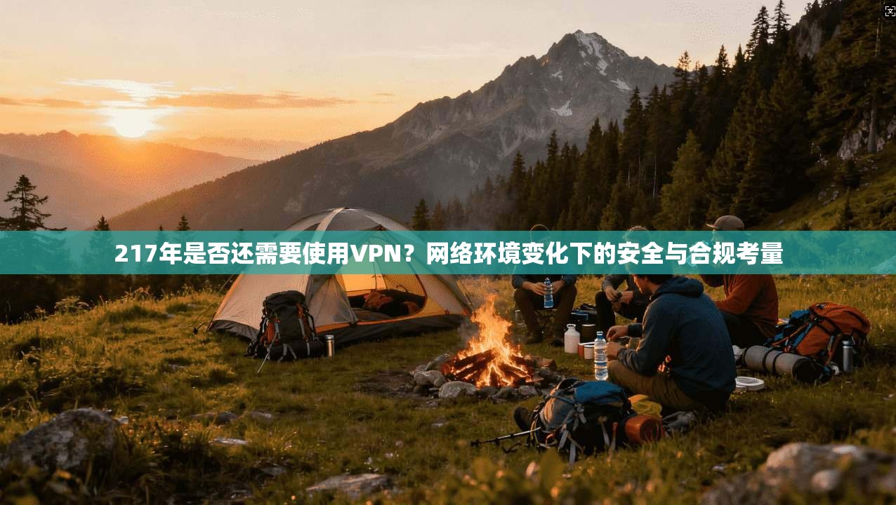 217年是否还需要使用VPN?网络环境变化下的安全与合规考量 217年是否还需要使用VPN?网络环境变化下的安全与合规考量