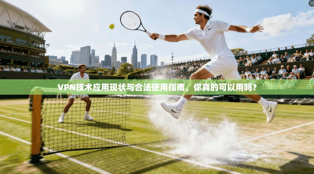 VPN技术应用现状与合法使用指南,你真的可以用吗? VPN技术应用现状与合法使用指南,你真的可以用吗?
